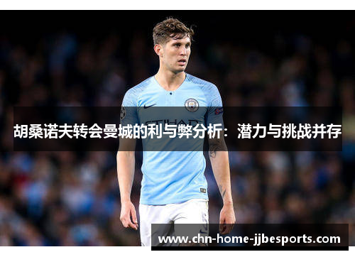 胡桑诺夫转会曼城的利与弊分析：潜力与挑战并存