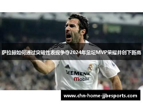 萨拉赫如何通过突破性表现争夺2024年足坛MVP荣耀并创下新高