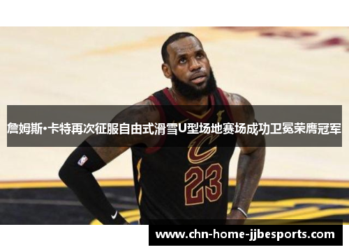 詹姆斯·卡特再次征服自由式滑雪U型场地赛场成功卫冕荣膺冠军