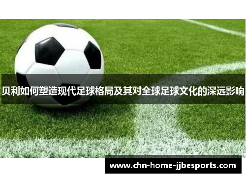 贝利如何塑造现代足球格局及其对全球足球文化的深远影响