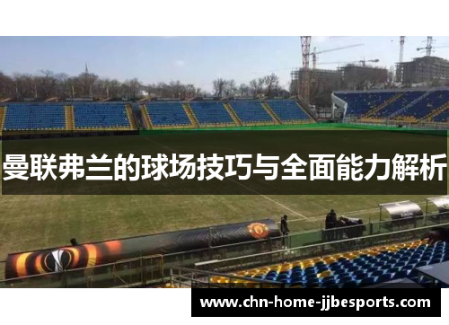 曼联弗兰的球场技巧与全面能力解析