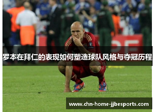 罗本在拜仁的表现如何塑造球队风格与夺冠历程