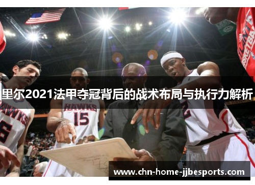 里尔2021法甲夺冠背后的战术布局与执行力解析
