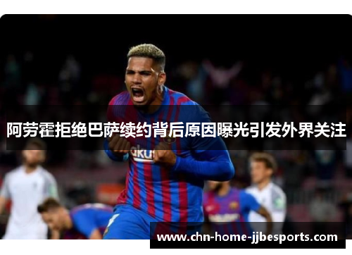阿劳霍拒绝巴萨续约背后原因曝光引发外界关注