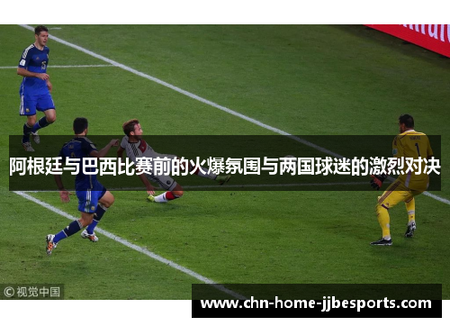 阿根廷与巴西比赛前的火爆氛围与两国球迷的激烈对决