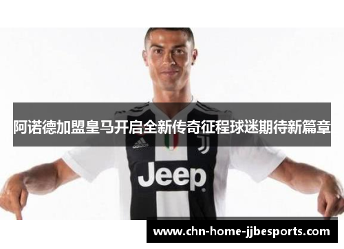 阿诺德加盟皇马开启全新传奇征程球迷期待新篇章 阿诺德加盟皇马开启全新传奇征程球迷期待新篇章