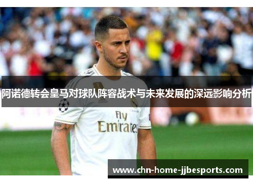 阿诺德转会皇马对球队阵容战术与未来发展的深远影响分析 阿诺德转会皇马对球队阵容战术与未来发展的深远影响分析