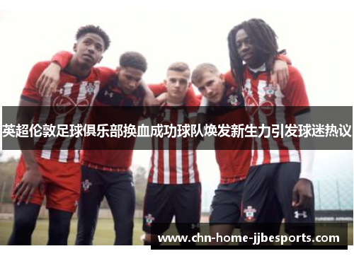 英超伦敦足球俱乐部换血成功球队焕发新生力引发球迷热议 英超伦敦足球俱乐部换血成功球队焕发新生力引发球迷热议