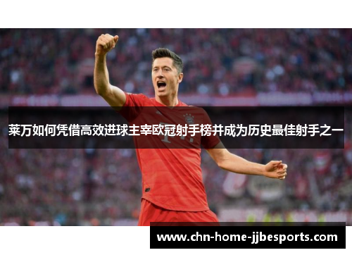 莱万如何凭借高效进球主宰欧冠射手榜并成为历史最佳射手之一 莱万如何凭借高效进球主宰欧冠射手榜并成为历史最佳射手之一