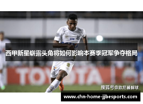 西甲新星崭露头角将如何影响本赛季冠军争夺格局 西甲新星崭露头角将如何影响本赛季冠军争夺格局