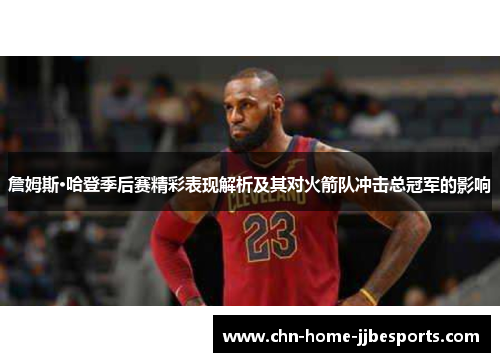 詹姆斯·哈登季后赛精彩表现解析及其对火箭队冲击总冠军的影响 詹姆斯·哈登季后赛精彩表现解析及其对火箭队冲击总冠军的影响