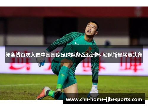 郭全博首次入选中国国家足球队备战亚洲杯 展现新星崭露头角