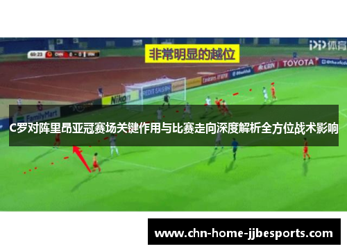 C罗对阵里昂亚冠赛场关键作用与比赛走向深度解析全方位战术影响 C罗对阵里昂亚冠赛场关键作用与比赛走向深度解析全方位战术影响