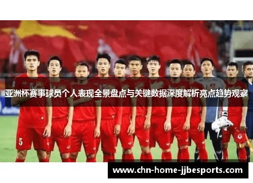 亚洲杯赛事球员个人表现全景盘点与关键数据深度解析亮点趋势观察 亚洲杯赛事球员个人表现全景盘点与关键数据深度解析亮点趋势观察