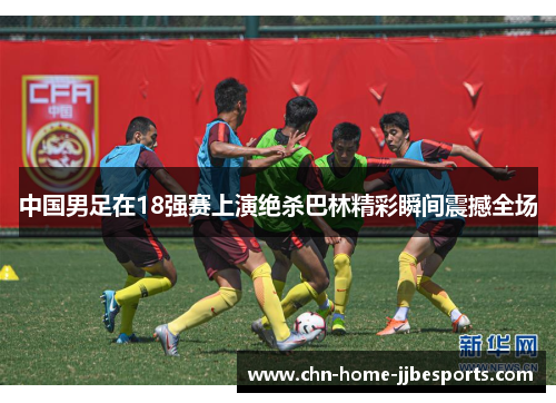 中国男足在18强赛上演绝杀巴林精彩瞬间震撼全场 中国男足在18强赛上演绝杀巴林精彩瞬间震撼全场