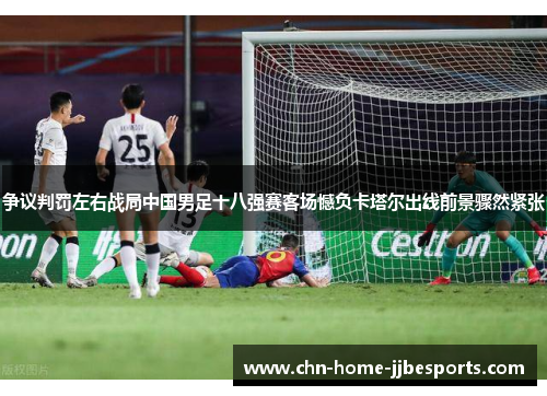 争议判罚左右战局中国男足十八强赛客场憾负卡塔尔出线前景骤然紧张 争议判罚左右战局中国男足十八强赛客场憾负卡塔尔出线前景骤然紧张