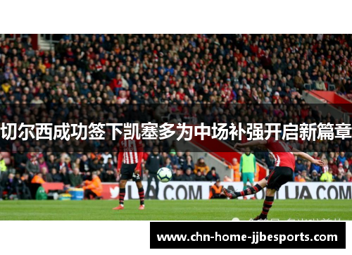 切尔西成功签下凯塞多为中场补强开启新篇章 切尔西成功签下凯塞多为中场补强开启新篇章