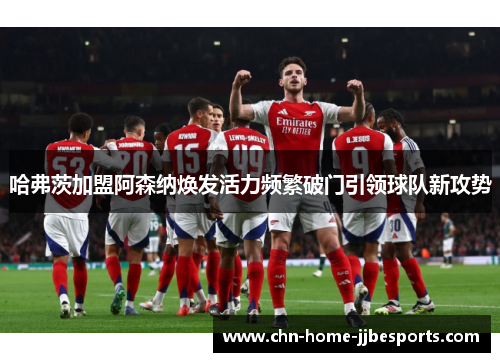 哈弗茨加盟阿森纳焕发活力频繁破门引领球队新攻势