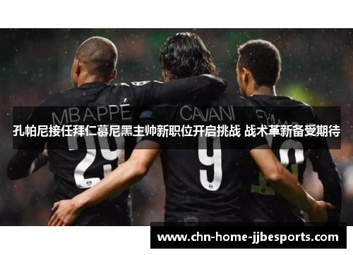 孔帕尼接任拜仁慕尼黑主帅新职位开启挑战 战术革新备受期待