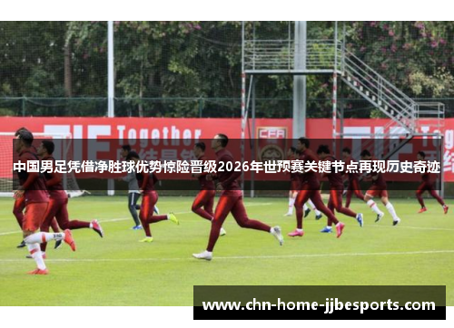 中国男足凭借净胜球优势惊险晋级2026年世预赛关键节点再现历史奇迹