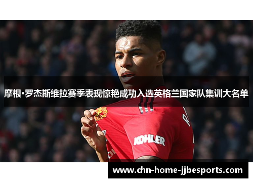 摩根·罗杰斯维拉赛季表现惊艳成功入选英格兰国家队集训大名单