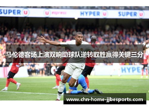 马伦德客场上演双响助球队逆转取胜赢得关键三分 马伦德客场上演双响助球队逆转取胜赢得关键三分