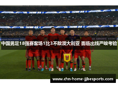 中国男足18强赛客场1比3不敌澳大利亚 面临出线严峻考验 中国男足18强赛客场1比3不敌澳大利亚 面临出线严峻考验