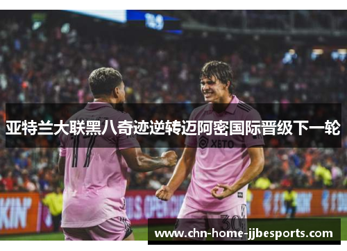 亚特兰大联黑八奇迹逆转迈阿密国际晋级下一轮 亚特兰大联黑八奇迹逆转迈阿密国际晋级下一轮
