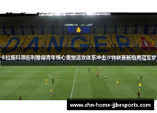 卡拉斯科领衔利雅得青年核心重塑进攻体系冲击沙特联赛新格局冠军梦 卡拉斯科领衔利雅得青年核心重塑进攻体系冲击沙特联赛新格局冠军梦