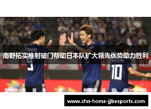 南野拓实推射破门帮助日本队扩大领先优势助力胜利 南野拓实推射破门帮助日本队扩大领先优势助力胜利
