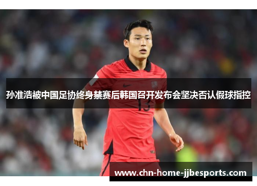 孙准浩被中国足协终身禁赛后韩国召开发布会坚决否认假球指控 孙准浩被中国足协终身禁赛后韩国召开发布会坚决否认假球指控